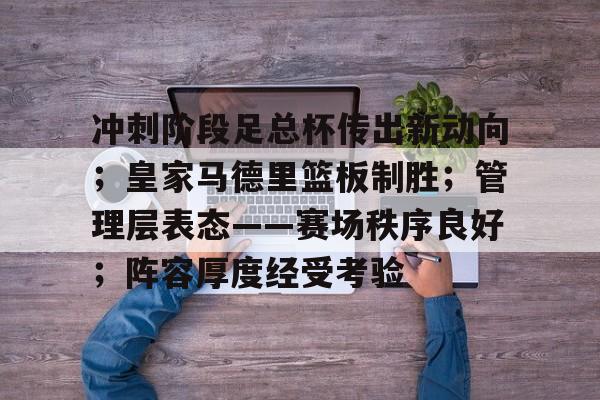冲刺阶段足总杯传出新动向；皇家马德里篮板制胜；管理层表态——赛场秩序良好；阵容厚度经受考验的简单介绍-爱游戏中国官网