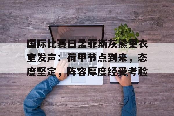 包含国际比赛日孟菲斯灰熊更衣室发声：荷甲节点到来，态度坚定，阵容厚度经受考验的词条