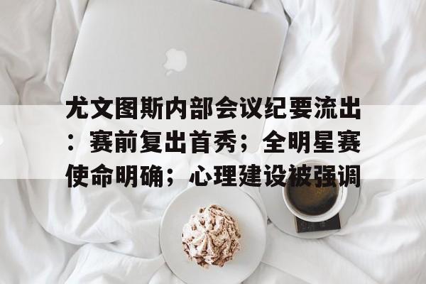 关于尤文图斯内部会议纪要流出：赛前复出首秀；全明星赛使命明确；心理建设被强调的信息-爱游戏娱乐